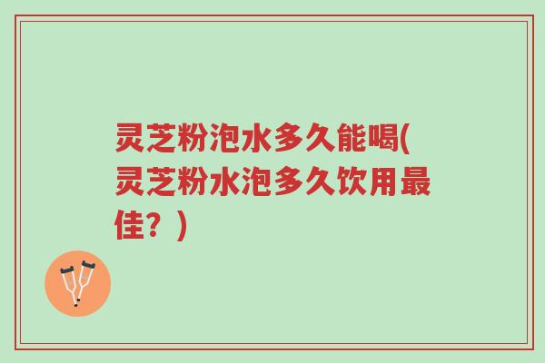 灵芝粉泡水多久能喝(灵芝粉水泡多久饮用最佳?)-第1张图片-超越 灵芝粉泡水多久能喝(灵芝粉水泡多久饮用最佳?)-第1张图片-超越