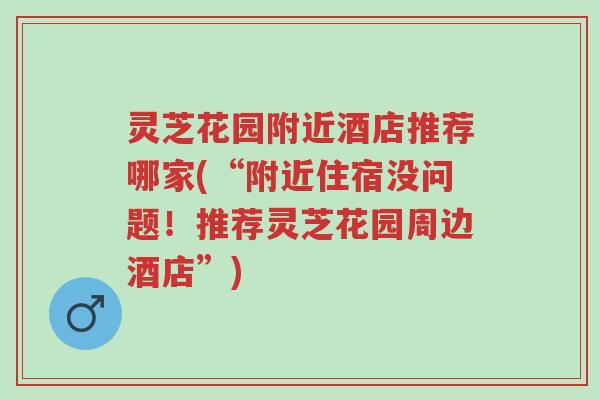 灵芝花园附近酒店推荐哪家(“附近住宿没问题!推荐灵芝花园周边酒店”)-第1张图片-超越 灵芝花园附近酒店推荐哪家(“附近住宿没问题!推荐灵芝花园周边酒店”)-第1张图片-超越