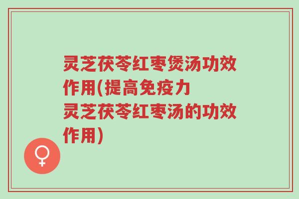 灵芝茯苓红枣煲汤功效作用(提高免疫力  灵芝茯苓红枣汤的功效作用)-第1张图片-超越
