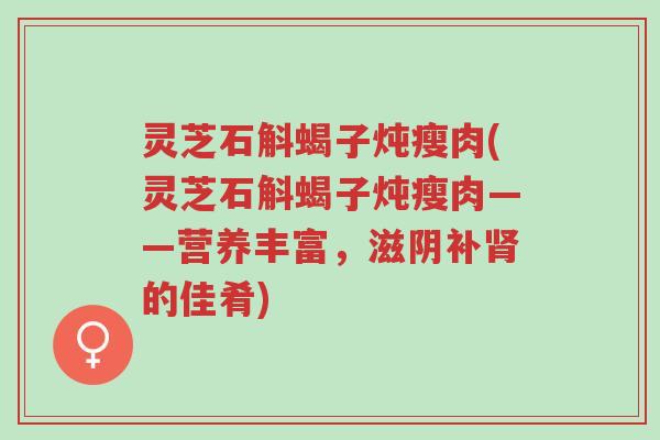 灵芝石斛蝎子炖瘦肉(灵芝石斛蝎子炖瘦肉——营养丰富,滋阴补肾的佳肴)-第1张图片-超越 灵芝石斛蝎子炖瘦肉(灵芝石斛蝎子炖瘦肉——营养丰富,滋阴补肾的佳肴)-第1张图片-超越