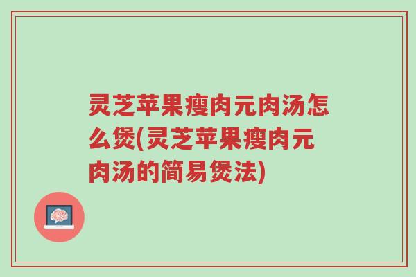 灵芝苹果瘦肉元肉汤怎么煲(灵芝苹果瘦肉元肉汤的简易煲法)-第1张图片-超越 灵芝苹果瘦肉元肉汤怎么煲(灵芝苹果瘦肉元肉汤的简易煲法)-第1张图片-超越