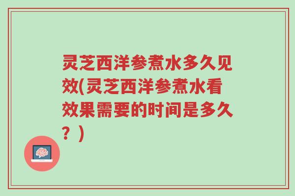 灵芝西洋参煮水多久见效(灵芝西洋参煮水看效果需要的时间是多久?)-第1张图片-超越 灵芝西洋参煮水多久见效(灵芝西洋参煮水看效果需要的时间是多久?)-第1张图片-超越