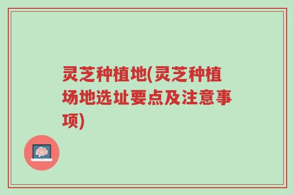 灵芝种植地(灵芝种植场地选址要点及注意事项)-第1张图片-超越 灵芝种植地(灵芝种植场地选址要点及注意事项)-第1张图片-超越
