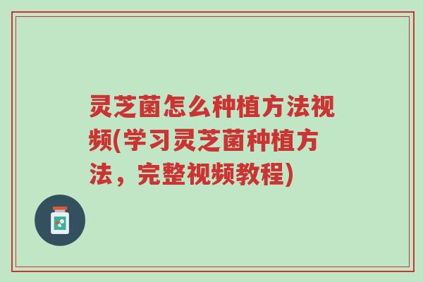 灵芝菌怎么种植方法视频(学习灵芝菌种植方法，完整视频教程)-第1张图片-超越