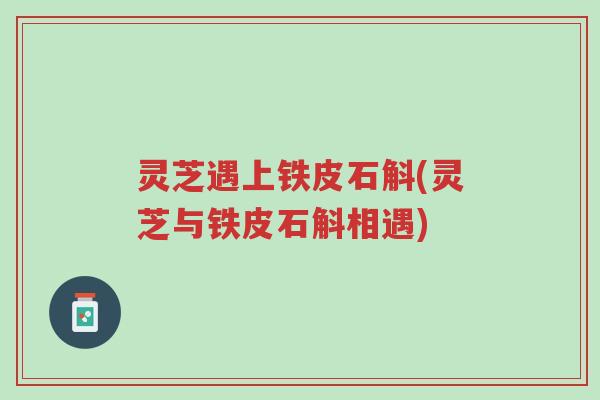 灵芝遇上铁皮石斛(灵芝与铁皮石斛相遇)-第1张图片-超越