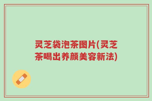 灵芝袋泡茶图片(灵芝茶喝出养颜美容新法)-第1张图片-超越