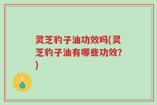 灵芝豹子油功效吗(灵芝豹子油有哪些功效?)-第1张图片-超越 灵芝豹子油功效吗(灵芝豹子油有哪些功效?)-第1张图片-超越