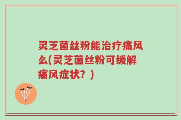 灵芝菌丝粉能治疗痛风么(灵芝菌丝粉可缓解痛风症状?)-第1张图片-超越 灵芝菌丝粉能治疗痛风么(灵芝菌丝粉可缓解痛风症状?)-第1张图片-超越