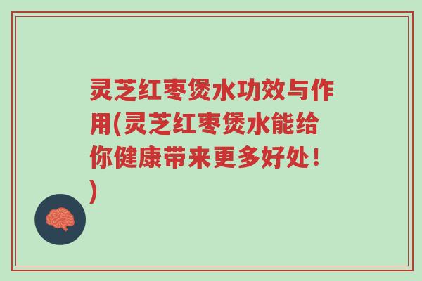 灵芝红枣煲水功效与作用(灵芝红枣煲水能给你健康带来更多好处！)-第1张图片-超越