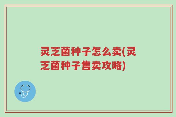 灵芝菌种子怎么卖(灵芝菌种子售卖攻略)-第1张图片-超越