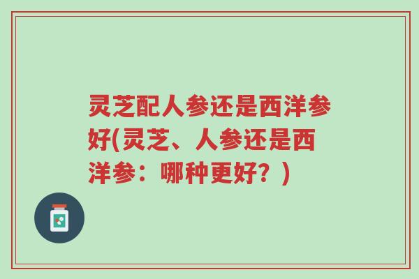灵芝配人参还是西洋参好(灵芝、人参还是西洋参：哪种更好？)-第1张图片-超越
