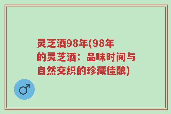 灵芝酒98年(98年的灵芝酒:品味时间与自然交织的珍藏佳酿)-第1张图片-超越 灵芝酒98年(98年的灵芝酒:品味时间与自然交织的珍藏佳酿)-第1张图片-超越