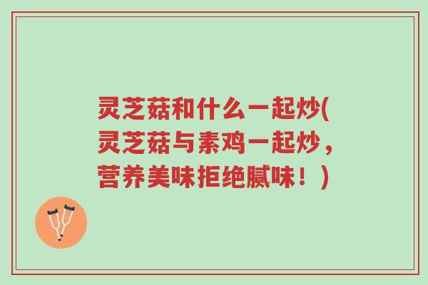 灵芝菇和什么一起炒(灵芝菇与素鸡一起炒，营养美味拒绝腻味！)-第1张图片-超越