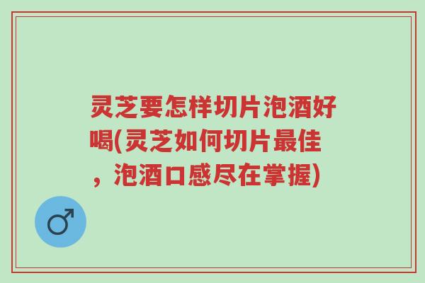 灵芝要怎样切片泡酒好喝(灵芝如何切片最佳，泡酒口感尽在掌握)-第1张图片-超越