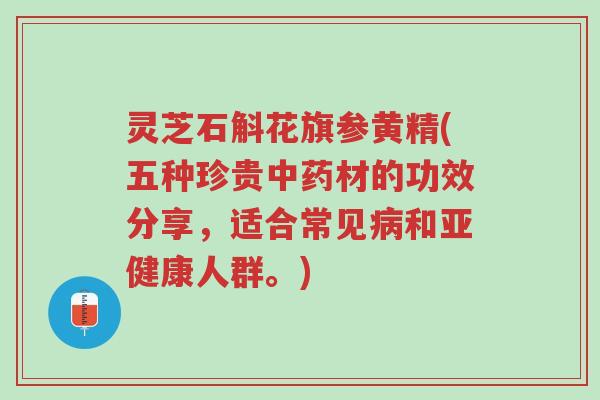灵芝石斛花旗参黄精(五种珍贵中药材的功效分享,适合常见病和亚健康人群。)-第1张图片-超越 灵芝石斛花旗参黄精(五种珍贵中药材的功效分享,适合常见病和亚健康人群。)-第1张图片-超越