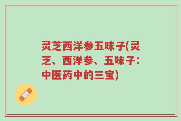 灵芝西洋参五味子(灵芝、西洋参、五味子:中医药中的三宝)-第1张图片-超越 灵芝西洋参五味子(灵芝、西洋参、五味子:中医药中的三宝)-第1张图片-超越
