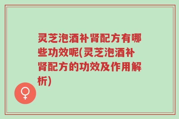 灵芝泡酒补肾配方有哪些功效呢(灵芝泡酒补肾配方的功效及作用解析)-第1张图片-超越 灵芝泡酒补肾配方有哪些功效呢(灵芝泡酒补肾配方的功效及作用解析)-第1张图片-超越