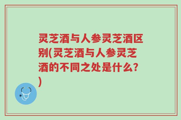 灵芝酒与人参灵芝酒区别(灵芝酒与人参灵芝酒的不同之处是什么?)-第1张图片-超越 灵芝酒与人参灵芝酒区别(灵芝酒与人参灵芝酒的不同之处是什么?)-第1张图片-超越