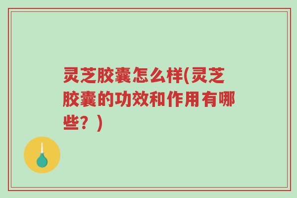 灵芝胶囊怎么样(灵芝胶囊的功效和作用有哪些?)-第1张图片-超越 灵芝胶囊怎么样(灵芝胶囊的功效和作用有哪些?)-第1张图片-超越