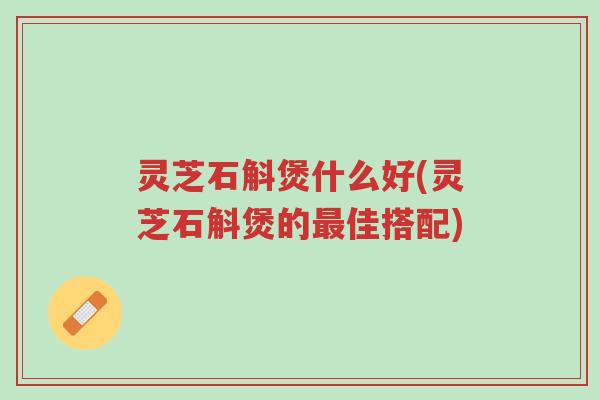 灵芝石斛煲什么好(灵芝石斛煲的最佳搭配)-第1张图片-超越 灵芝石斛煲什么好(灵芝石斛煲的最佳搭配)-第1张图片-超越