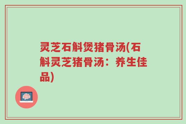 灵芝石斛煲猪骨汤(石斛灵芝猪骨汤:养生佳品)-第1张图片-超越 灵芝石斛煲猪骨汤(石斛灵芝猪骨汤:养生佳品)-第1张图片-超越