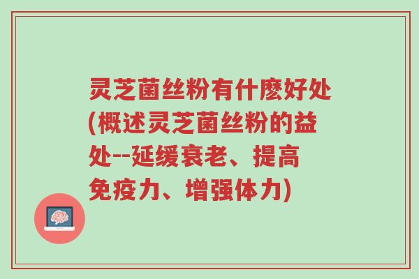 灵芝菌丝粉有什麽好处(概述灵芝菌丝粉的益处--延缓衰老、提高免疫力、增强体力)-第1张图片-超越 灵芝菌丝粉有什麽好处(概述灵芝菌丝粉的益处--延缓衰老、提高免疫力、增强体力)-第1张图片-超越