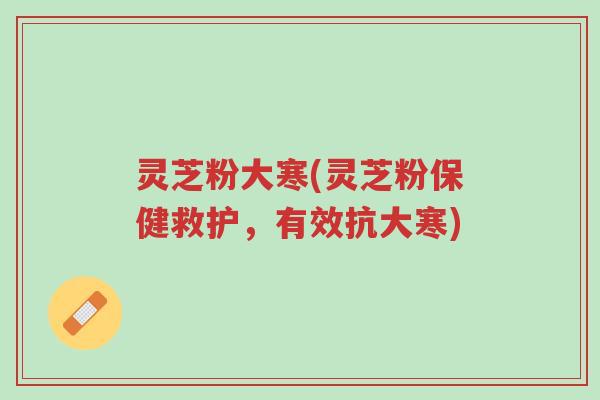 灵芝粉大寒(灵芝粉保健救护,有效抗大寒)-第1张图片-超越 灵芝粉大寒(灵芝粉保健救护,有效抗大寒)-第1张图片-超越