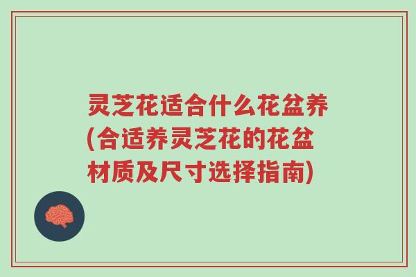 灵芝花适合什么花盆养(合适养灵芝花的花盆材质及尺寸选择指南)-第1张图片-超越 灵芝花适合什么花盆养(合适养灵芝花的花盆材质及尺寸选择指南)-第1张图片-超越