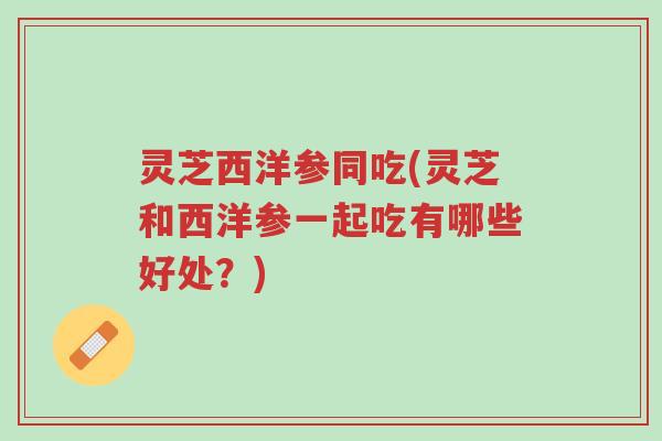 灵芝西洋参同吃(灵芝和西洋参一起吃有哪些好处?)-第1张图片-超越 灵芝西洋参同吃(灵芝和西洋参一起吃有哪些好处?)-第1张图片-超越