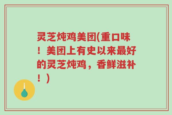 灵芝炖鸡美团(重口味!美团上有史以来最好的灵芝炖鸡,香鲜滋补!)-第1张图片-超越 灵芝炖鸡美团(重口味!美团上有史以来最好的灵芝炖鸡,香鲜滋补!)-第1张图片-超越