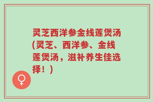 灵芝西洋参金线莲煲汤(灵芝、西洋参、金线莲煲汤,滋补养生佳选择!)-第1张图片-超越 灵芝西洋参金线莲煲汤(灵芝、西洋参、金线莲煲汤,滋补养生佳选择!)-第1张图片-超越