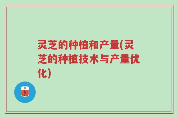 灵芝的种植和产量(灵芝的种植技术与产量优化)-第1张图片-超越 灵芝的种植和产量(灵芝的种植技术与产量优化)-第1张图片-超越
