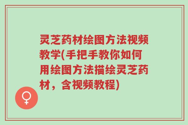 灵芝药材绘图方法视频教学(手把手教你如何用绘图方法描绘灵芝药材,含视频教程)-第1张图片-超越 灵芝药材绘图方法视频教学(手把手教你如何用绘图方法描绘灵芝药材,含视频教程)-第1张图片-超越