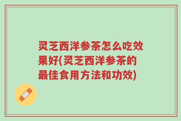 灵芝西洋参茶怎么吃效果好(灵芝西洋参茶的最佳食用方法和功效)-第1张图片-超越 灵芝西洋参茶怎么吃效果好(灵芝西洋参茶的最佳食用方法和功效)-第1张图片-超越