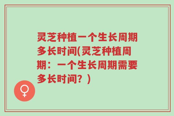 灵芝种植一个生长周期多长时间(灵芝种植周期:一个生长周期需要多长时间?)-第1张图片-超越 灵芝种植一个生长周期多长时间(灵芝种植周期:一个生长周期需要多长时间?)-第1张图片-超越