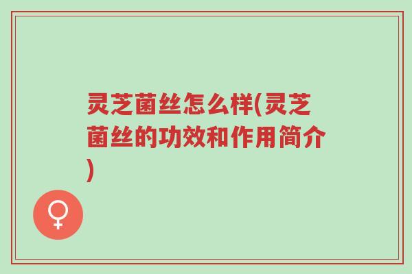 灵芝菌丝怎么样(灵芝菌丝的功效和作用简介)-第1张图片-超越 灵芝菌丝怎么样(灵芝菌丝的功效和作用简介)-第1张图片-超越