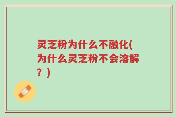 灵芝粉为什么不融化(为什么灵芝粉不会溶解？)-第1张图片-超越