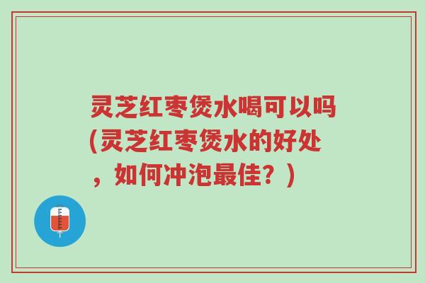 灵芝红枣煲水喝可以吗(灵芝红枣煲水的好处,如何冲泡最佳?)-第1张图片-超越 灵芝红枣煲水喝可以吗(灵芝红枣煲水的好处,如何冲泡最佳?)-第1张图片-超越
