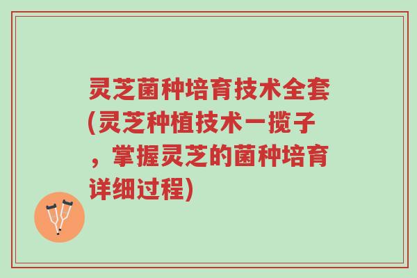 灵芝菌种培育技术全套(灵芝种植技术一揽子，掌握灵芝的菌种培育详细过程)-第1张图片-超越