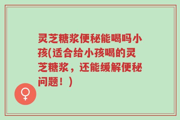 灵芝糖浆便秘能喝吗小孩(适合给小孩喝的灵芝糖浆,还能缓解便秘问题!)-第1张图片-超越 灵芝糖浆便秘能喝吗小孩(适合给小孩喝的灵芝糖浆,还能缓解便秘问题!)-第1张图片-超越