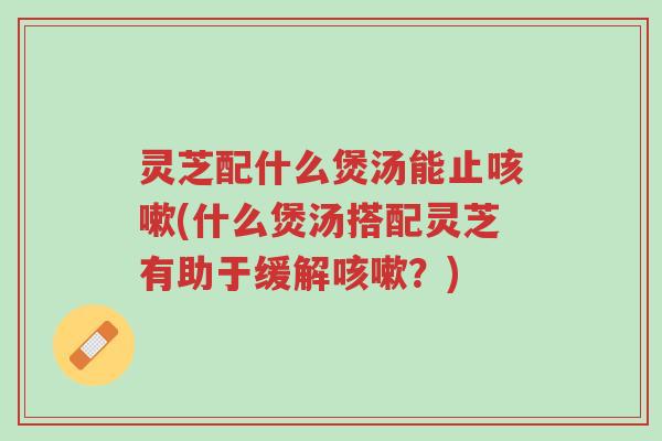 灵芝配什么煲汤能止咳嗽(什么煲汤搭配灵芝有助于缓解咳嗽?)-第1张图片-超越 灵芝配什么煲汤能止咳嗽(什么煲汤搭配灵芝有助于缓解咳嗽?)-第1张图片-超越