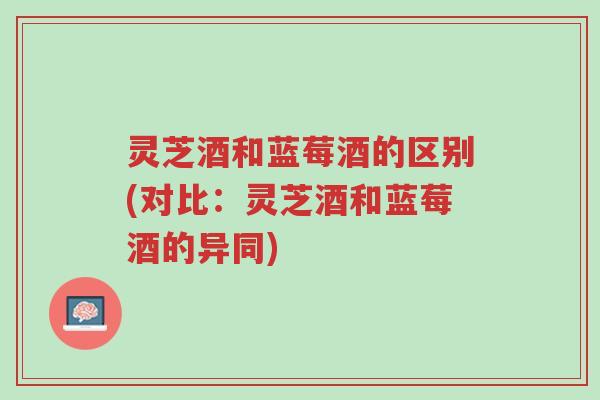 灵芝酒和蓝莓酒的区别(对比:灵芝酒和蓝莓酒的异同)-第1张图片-超越 灵芝酒和蓝莓酒的区别(对比:灵芝酒和蓝莓酒的异同)-第1张图片-超越