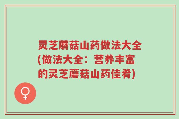 灵芝蘑菇山药做法大全(做法大全：营养丰富的灵芝蘑菇山药佳肴)-第1张图片-超越