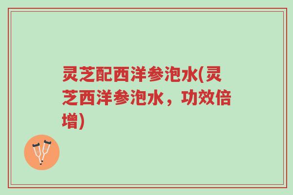灵芝配西洋参泡水(灵芝西洋参泡水，功效倍增)-第1张图片-超越
