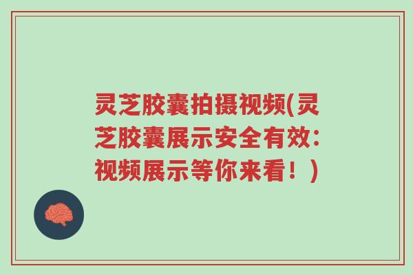 灵芝胶囊拍摄视频(灵芝胶囊展示安全有效：视频展示等你来看！)-第1张图片-超越