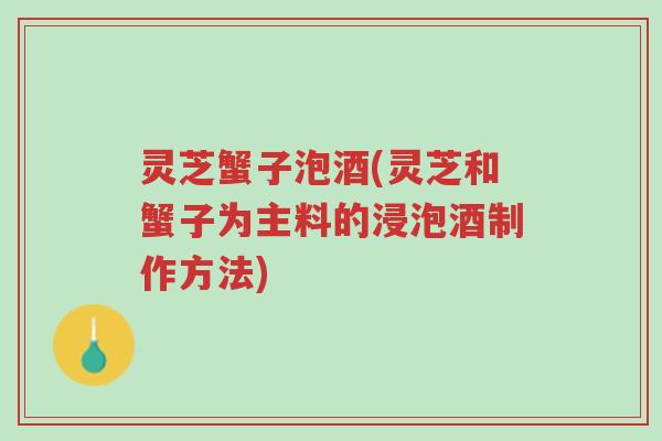 灵芝蟹子泡酒(灵芝和蟹子为主料的浸泡酒制作方法)-第1张图片-超越 灵芝蟹子泡酒(灵芝和蟹子为主料的浸泡酒制作方法)-第1张图片-超越
