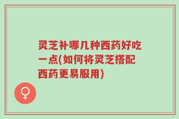 灵芝补哪几种西药好吃一点(如何将灵芝搭配西药更易服用)-第1张图片-超越 灵芝补哪几种西药好吃一点(如何将灵芝搭配西药更易服用)-第1张图片-超越