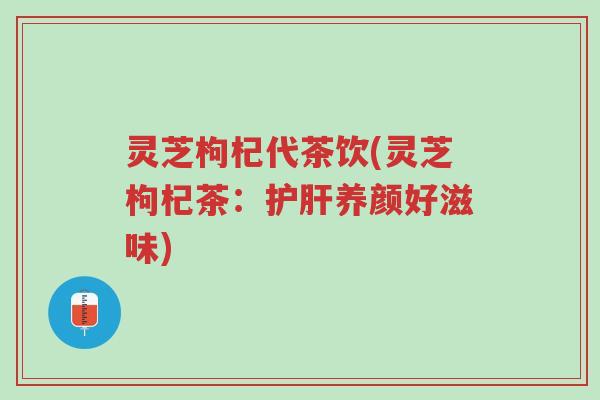 灵芝枸杞代茶饮(灵芝枸杞茶：护肝养颜好滋味)-第1张图片-超越