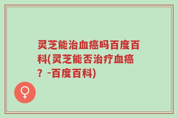 灵芝能治血癌吗百度百科(灵芝能否治疗血癌?-百度百科)-第1张图片-超越 灵芝能治血癌吗百度百科(灵芝能否治疗血癌?-百度百科)-第1张图片-超越