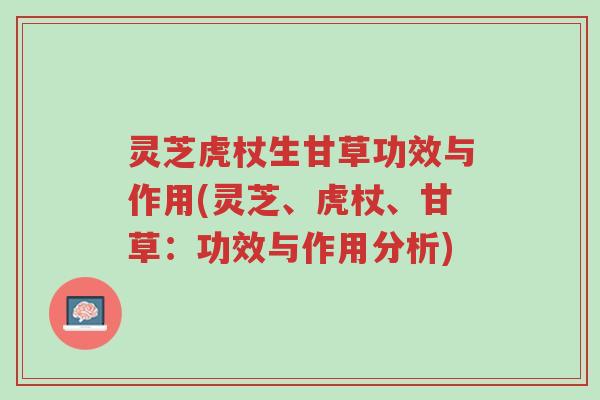 灵芝虎杖生甘草功效与作用(灵芝、虎杖、甘草:功效与作用分析)-第1张图片-超越 灵芝虎杖生甘草功效与作用(灵芝、虎杖、甘草:功效与作用分析)-第1张图片-超越